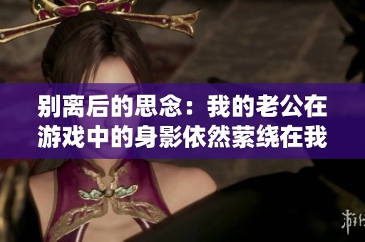 别离后的思念：我的老公在游戏中的身影依然萦绕在我心头
