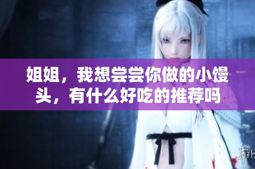 姐姐，我想尝尝你做的小馒头，有什么好吃的推荐吗