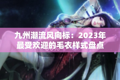 九州潮流风向标：2023年最受欢迎的毛衣样式盘点