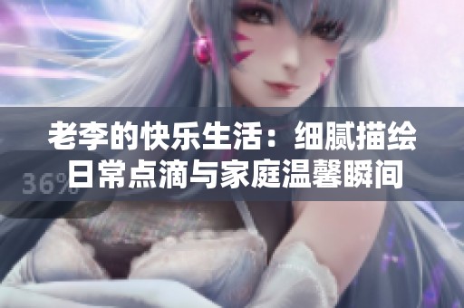老李的快乐生活：细腻描绘日常点滴与家庭温馨瞬间
