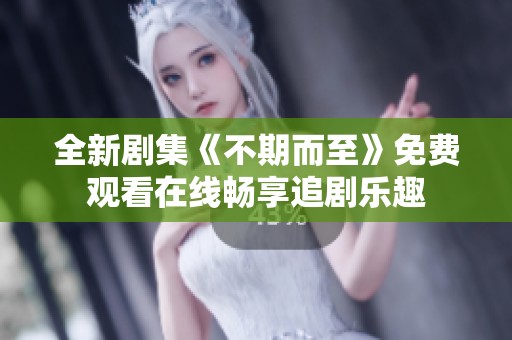 全新剧集《不期而至》免费观看在线畅享追剧乐趣