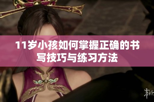 11岁小孩如何掌握正确的书写技巧与练习方法