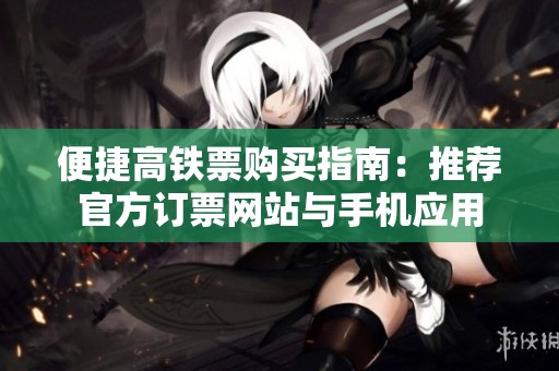 便捷高铁票购买指南：推荐官方订票网站与手机应用