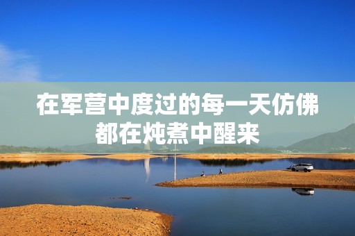 在军营中度过的每一天仿佛都在炖煮中醒来