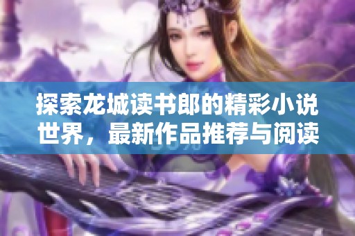 探索龙城读书郎的精彩小说世界，最新作品推荐与阅读指南