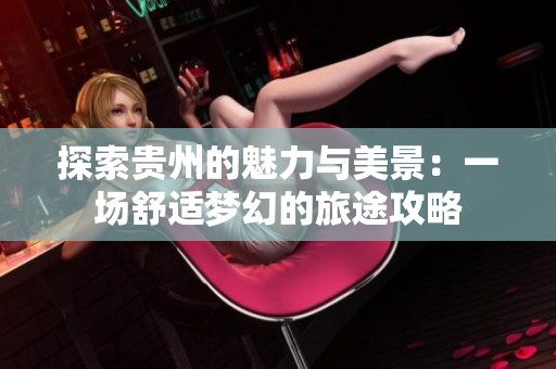 探索贵州的魅力与美景：一场舒适梦幻的旅途攻略