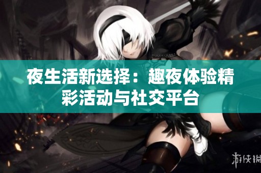 夜生活新选择：趣夜体验精彩活动与社交平台