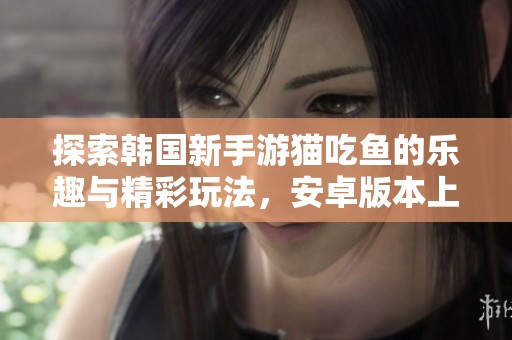 探索韩国新手游猫吃鱼的乐趣与精彩玩法，安卓版本上线！