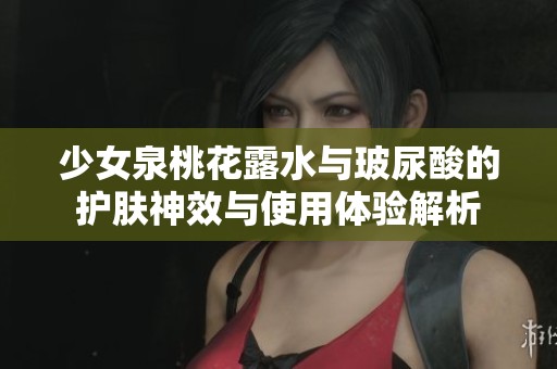 少女泉桃花露水与玻尿酸的护肤神效与使用体验解析