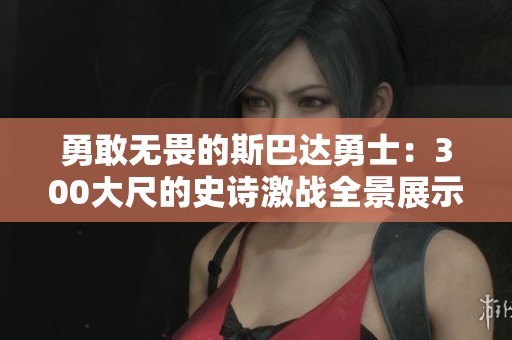 勇敢无畏的斯巴达勇士：300大尺的史诗激战全景展示