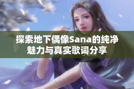 探索地下偶像Sana的纯净魅力与真实歌词分享