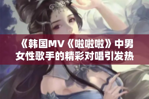 《韩国MV《啦啦啦》中男女性歌手的精彩对唱引发热议》