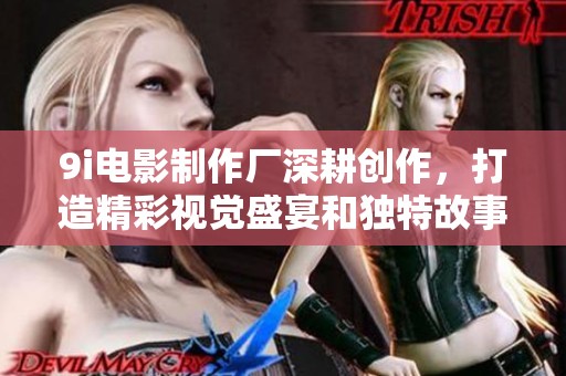 9i电影制作厂深耕创作，打造精彩视觉盛宴和独特故事体验