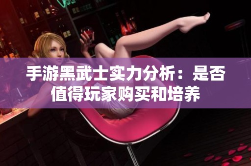 手游黑武士实力分析：是否值得玩家购买和培养