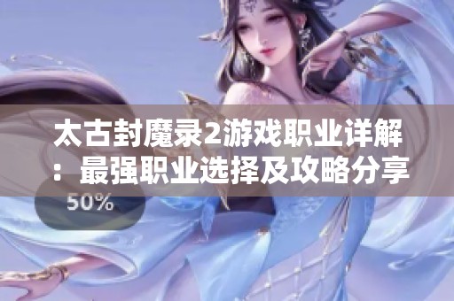 太古封魔录2游戏职业详解：最强职业选择及攻略分享