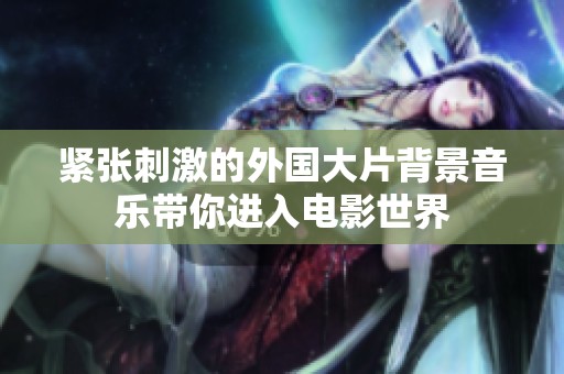 紧张刺激的外国大片背景音乐带你进入电影世界