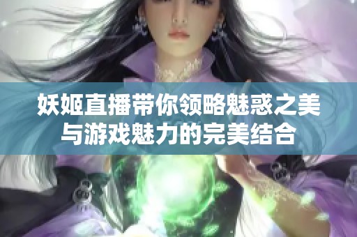 妖姬直播带你领略魅惑之美与游戏魅力的完美结合