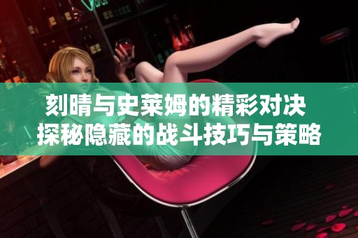 刻晴与史莱姆的精彩对决 探秘隐藏的战斗技巧与策略