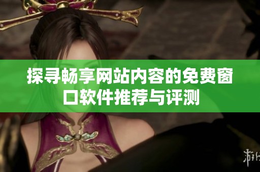 探寻畅享网站内容的免费窗口软件推荐与评测