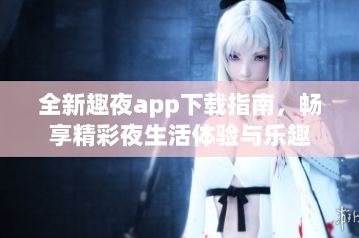 全新趣夜app下载指南，畅享精彩夜生活体验与乐趣