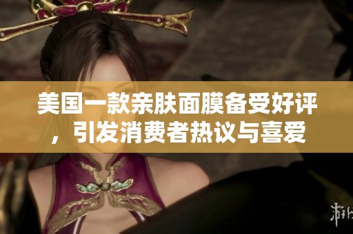 美国一款亲肤面膜备受好评，引发消费者热议与喜爱