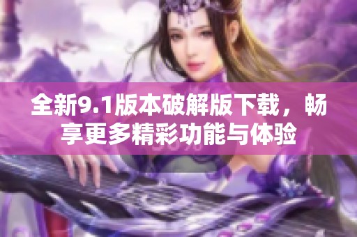全新9.1版本破解版下载，畅享更多精彩功能与体验