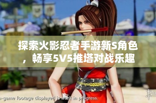 探索火影忍者手游新S角色，畅享5V5推塔对战乐趣