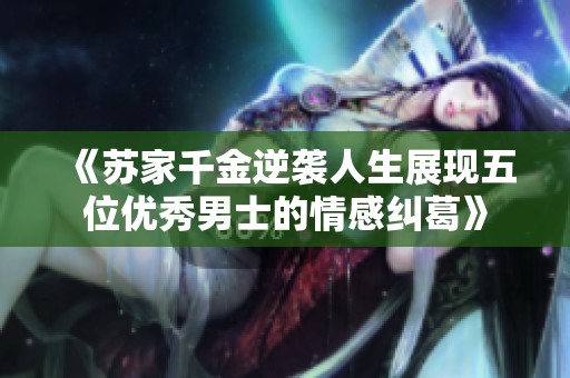 《苏家千金逆袭人生展现五位优秀男士的情感纠葛》