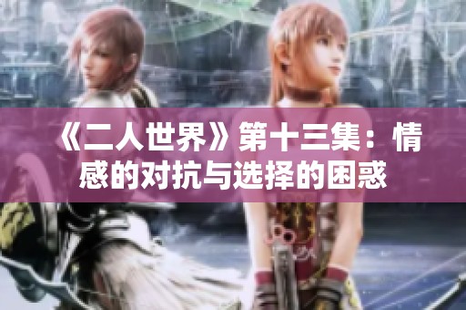 《二人世界》第十三集：情感的对抗与选择的困惑