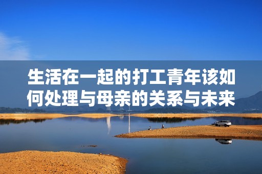 生活在一起的打工青年该如何处理与母亲的关系与未来规划