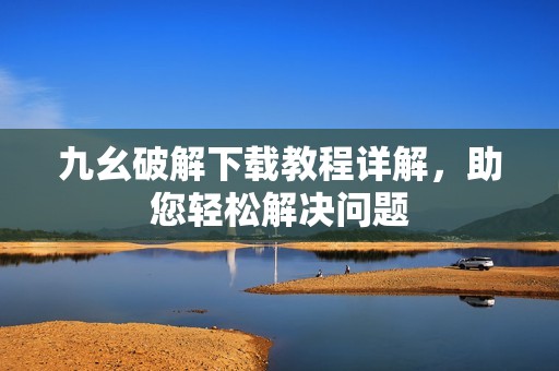 九幺破解下载教程详解，助您轻松解决问题