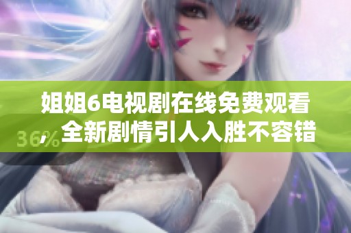姐姐6电视剧在线免费观看，全新剧情引人入胜不容错过