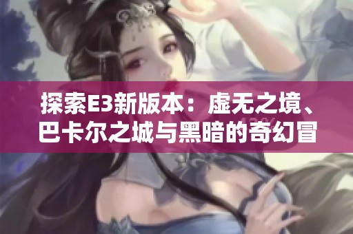 探索E3新版本：虚无之境、巴卡尔之城与黑暗的奇幻冒险之旅