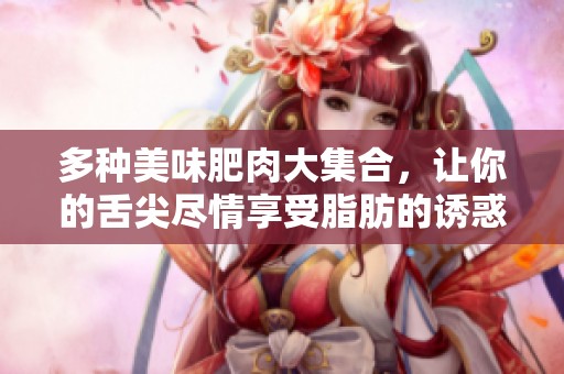多种美味肥肉大集合，让你的舌尖尽情享受脂肪的诱惑