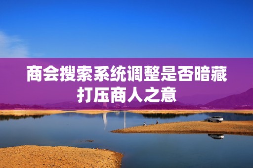 商会搜索系统调整是否暗藏打压商人之意