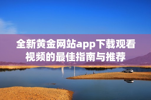 全新黄金网站app下载观看视频的最佳指南与推荐