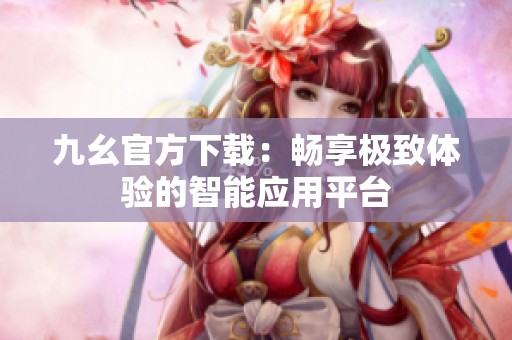 九幺官方下载：畅享极致体验的智能应用平台