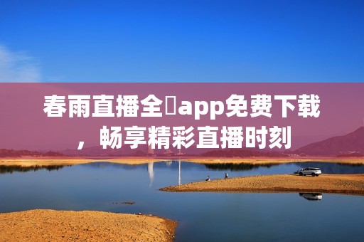 春雨直播全婐app免费下载，畅享精彩直播时刻