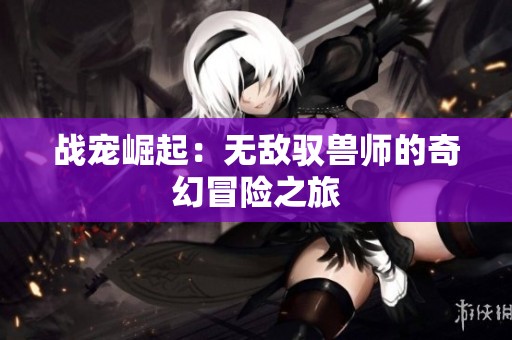 战宠崛起：无敌驭兽师的奇幻冒险之旅