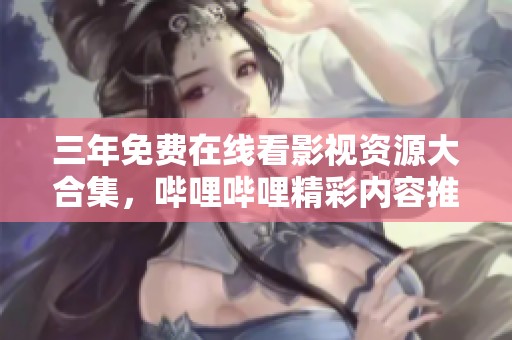 三年免费在线看影视资源大合集，哔哩哔哩精彩内容推荐