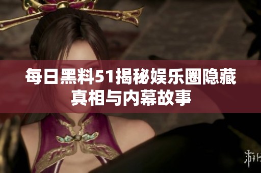 每日黑料51揭秘娱乐圈隐藏真相与内幕故事