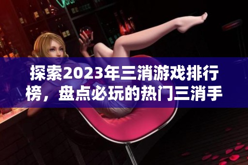 探索2023年三消游戏排行榜，盘点必玩的热门三消手游