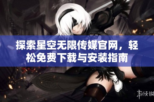探索星空无限传媒官网，轻松免费下载与安装指南