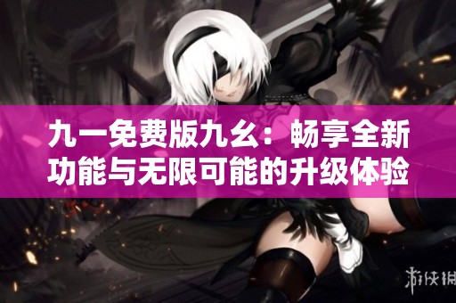 九一免费版九幺：畅享全新功能与无限可能的升级体验