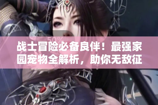 战士冒险必备良伴！最强家园宠物全解析，助你无敌征途！