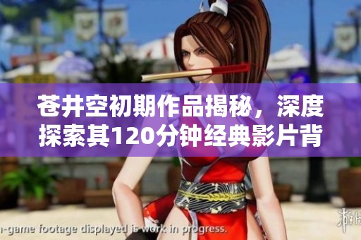 苍井空初期作品揭秘，深度探索其120分钟经典影片背后的故事