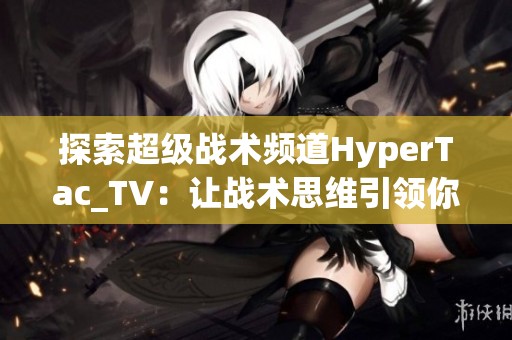 探索超级战术频道HyperTac_TV：让战术思维引领你的游戏之旅