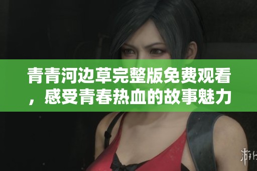 青青河边草完整版免费观看，感受青春热血的故事魅力