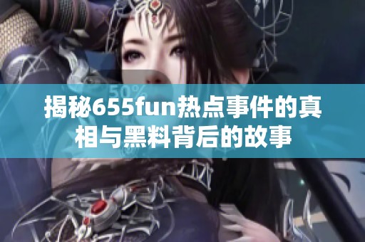 揭秘655fun热点事件的真相与黑料背后的故事