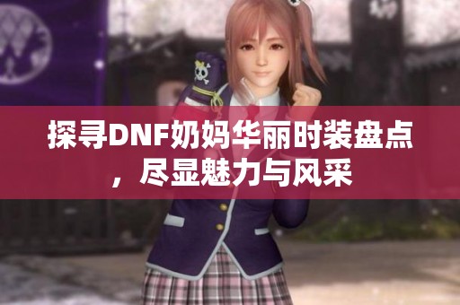 探寻DNF奶妈华丽时装盘点，尽显魅力与风采